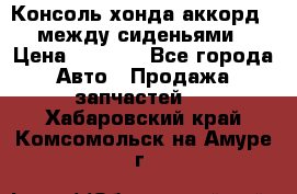 Консоль хонда аккорд 7 между сиденьями › Цена ­ 1 999 - Все города Авто » Продажа запчастей   . Хабаровский край,Комсомольск-на-Амуре г.